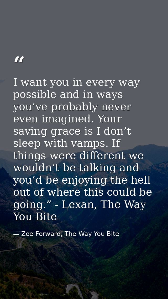 I want you in every way possible and in ways you’ve probably never even imagined. Your saving grace is I don’t sleep wit — Zoe Forward, The Way You Bite