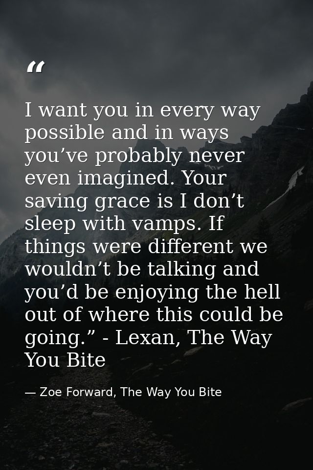 I want you in every way possible and in ways you’ve probably never even imagined. Your saving grace is I don’t sleep wit — Zoe Forward, The Way You Bite