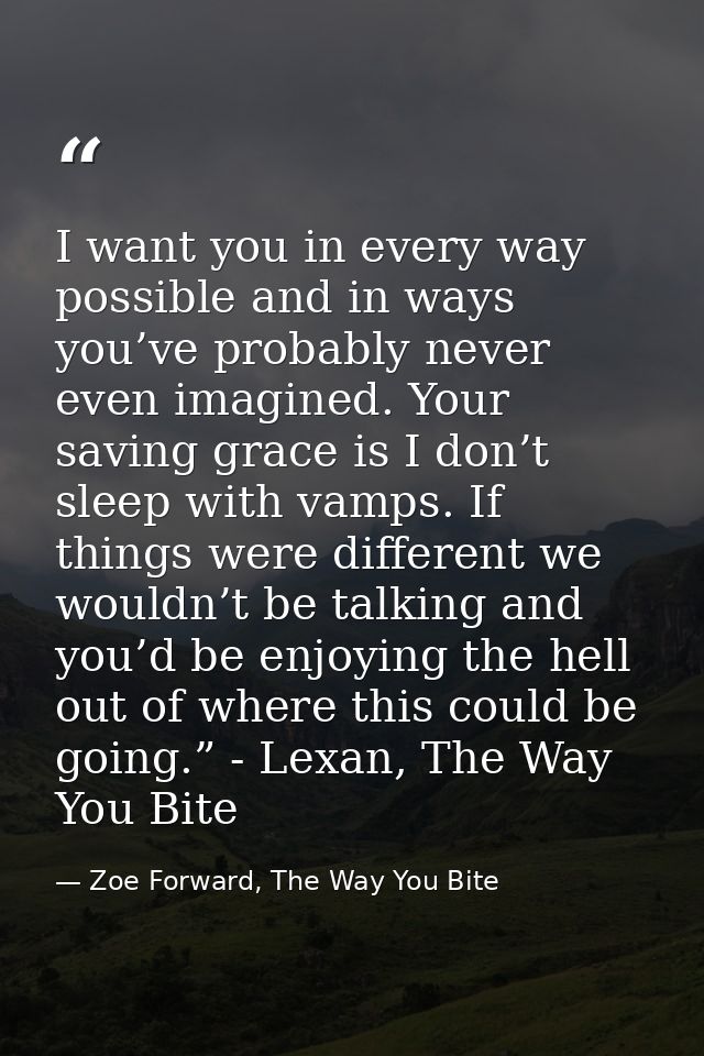 I want you in every way possible and in ways you’ve probably never even imagined. Your saving grace is I don’t sleep wit — Zoe Forward, The Way You Bite