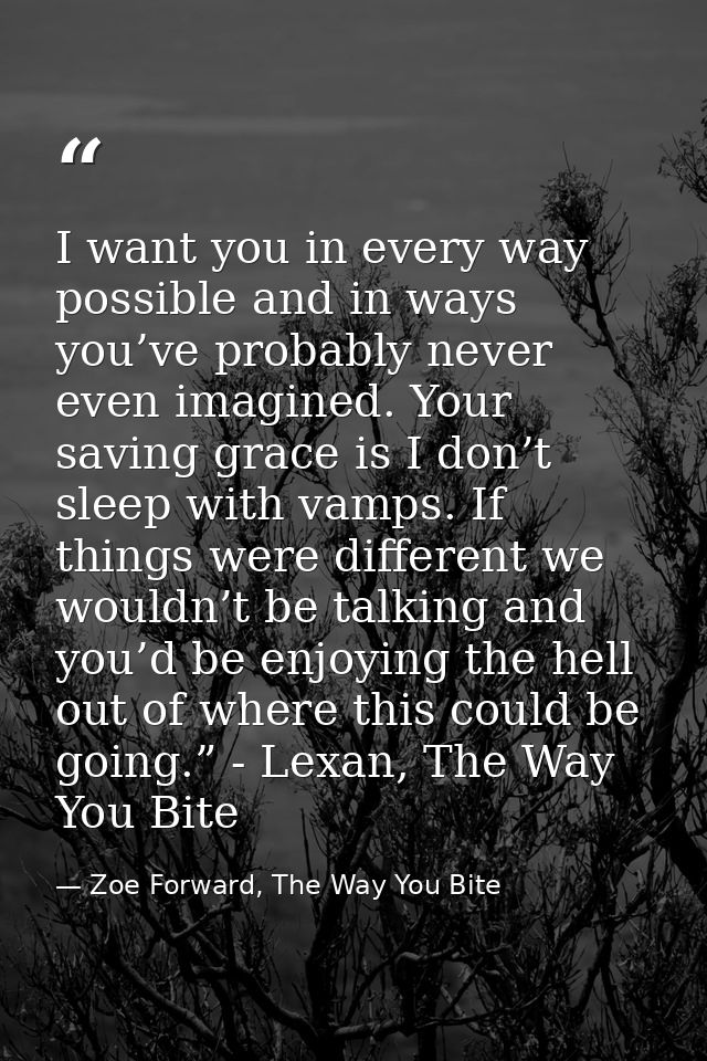 I want you in every way possible and in ways you’ve probably never even imagined. Your saving grace is I don’t sleep wit — Zoe Forward, The Way You Bite