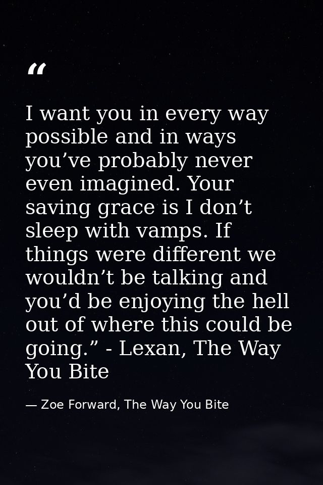 I want you in every way possible and in ways you’ve probably never even imagined. Your saving grace is I don’t sleep wit — Zoe Forward, The Way You Bite