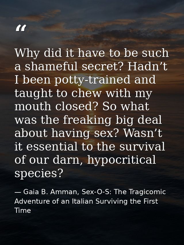 Why did it have to be such a shameful secret? Hadn’t I been potty-trained and taught to chew with my mouth closed? So wh — Gaia B. Amman, Sex-O-S: The Tragicomic Adventure of an Italian Surviving the First Time