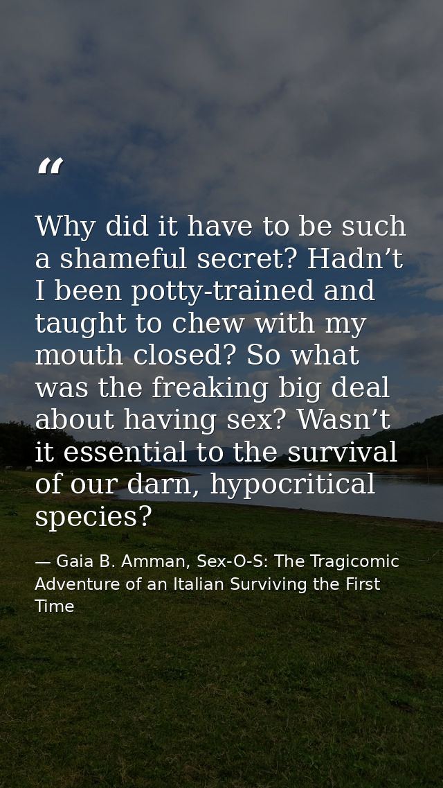 Why did it have to be such a shameful secret? Hadn’t I been potty-trained and taught to chew with my mouth closed? So wh — Gaia B. Amman, Sex-O-S: The Tragicomic Adventure of an Italian Surviving the First Time