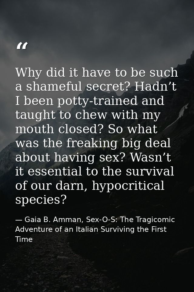 Why did it have to be such a shameful secret? Hadn’t I been potty-trained and taught to chew with my mouth closed? So wh — Gaia B. Amman, Sex-O-S: The Tragicomic Adventure of an Italian Surviving the First Time