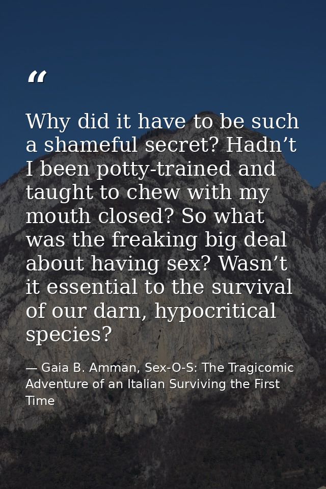 Why did it have to be such a shameful secret? Hadn’t I been potty-trained and taught to chew with my mouth closed? So wh — Gaia B. Amman, Sex-O-S: The Tragicomic Adventure of an Italian Surviving the First Time