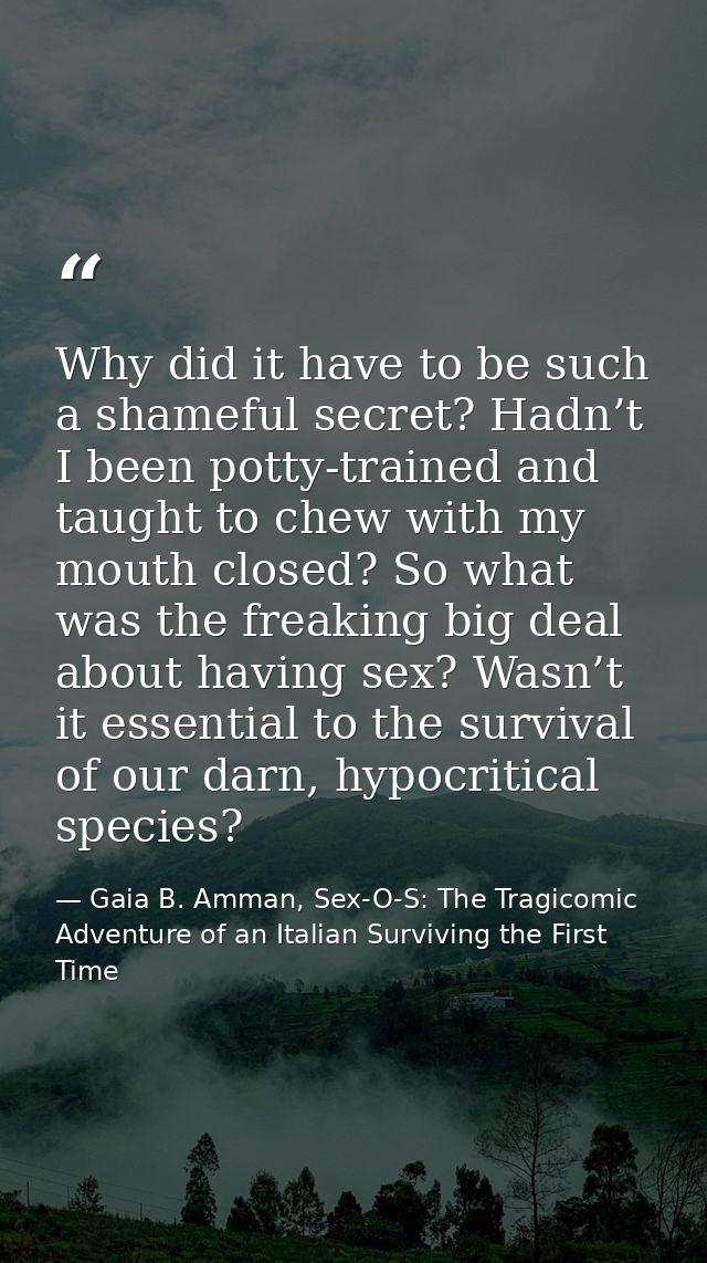 Why did it have to be such a shameful secret? Hadn’t I been potty-trained and taught to chew with my mouth closed? So wh — Gaia B. Amman, Sex-O-S: The Tragicomic Adventure of an Italian Surviving the First Time