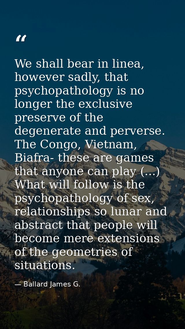 We shall bear in linea, however sadly, that psychopathology is no longer the exclusive preserve of the degenerate and pe — Ballard James G.
