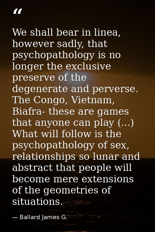 We shall bear in linea, however sadly, that psychopathology is no longer the exclusive preserve of the degenerate and pe — Ballard James G.