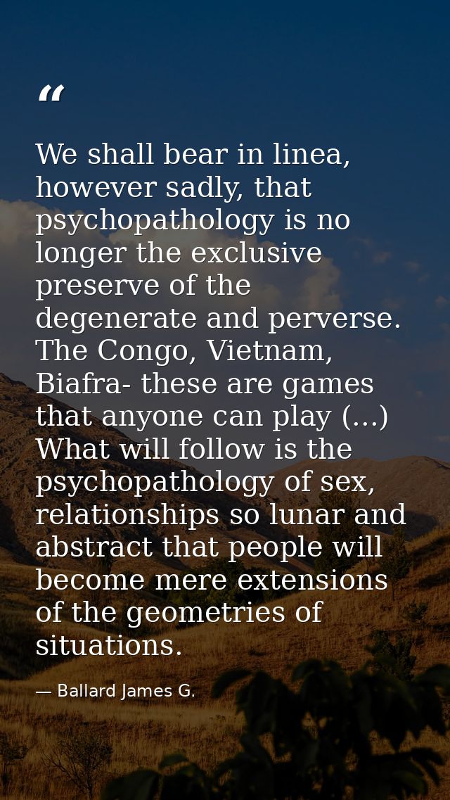 We shall bear in linea, however sadly, that psychopathology is no longer the exclusive preserve of the degenerate and pe — Ballard James G.