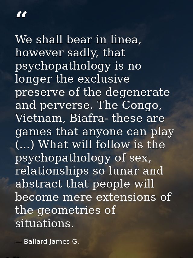 We shall bear in linea, however sadly, that psychopathology is no longer the exclusive preserve of the degenerate and pe — Ballard James G.