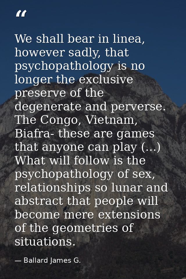We shall bear in linea, however sadly, that psychopathology is no longer the exclusive preserve of the degenerate and pe — Ballard James G.