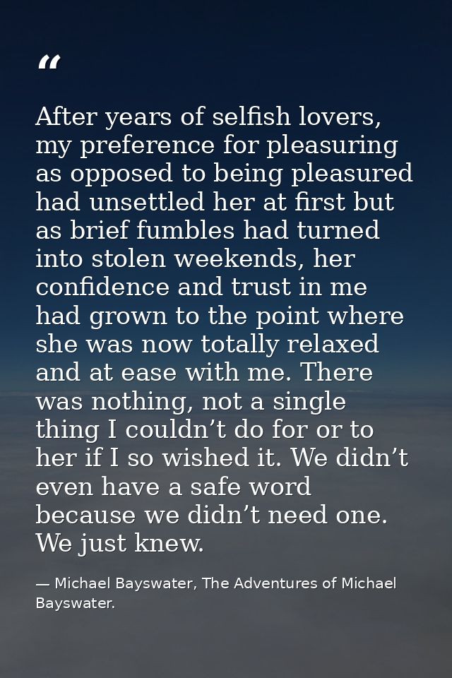 After years of selfish lovers, my preference for pleasuring as opposed to being pleasured had unsettled her at first but — Michael Bayswater, The Adventures of Michael Bayswater.