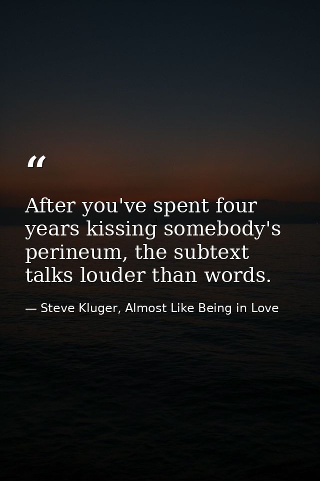 After you've spent four years kissing somebody's perineum, the subtext talks louder than words. — Steve Kluger, Almost Like Being in Love