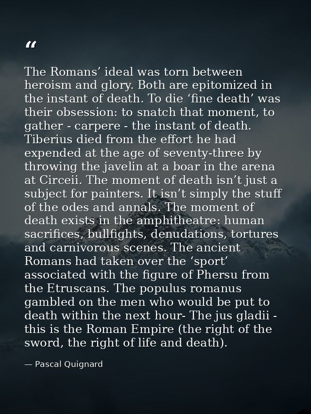 The Romans’ ideal was torn between heroism and glory. Both are epitomized in the instant of death. To die ‘fine death’ w — Pascal Quignard