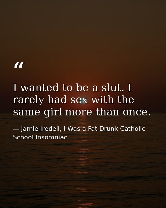 I wanted to be a slut. I rarely had sex with the same girl more than once. — Jamie Iredell, I Was a Fat Drunk Catholic School Insomniac