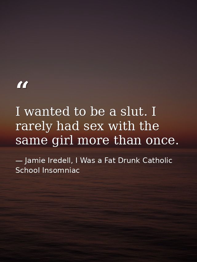 I wanted to be a slut. I rarely had sex with the same girl more than once. — Jamie Iredell, I Was a Fat Drunk Catholic School Insomniac