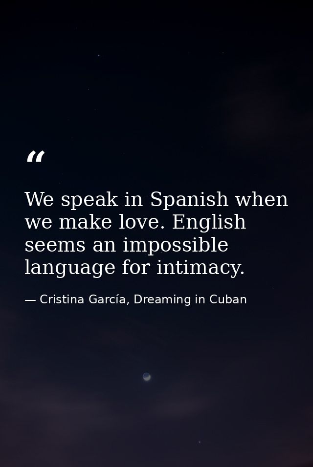 We speak in Spanish when we make love. English seems an impossible language for intimacy. — Cristina García, Dreaming in Cuban