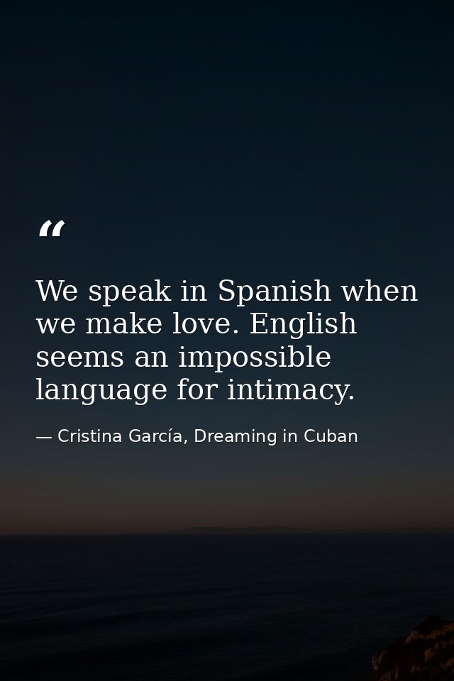 We speak in Spanish when we make love. English seems an impossible language for intimacy. — Cristina García, Dreaming in Cuban