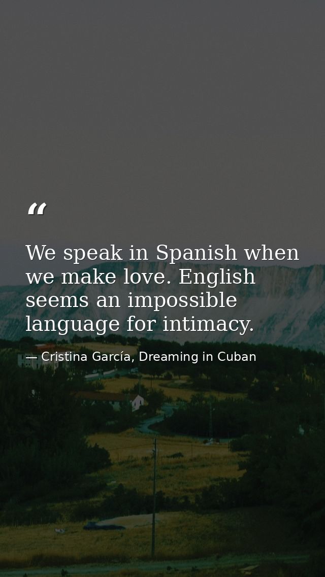 We speak in Spanish when we make love. English seems an impossible language for intimacy. — Cristina García, Dreaming in Cuban
