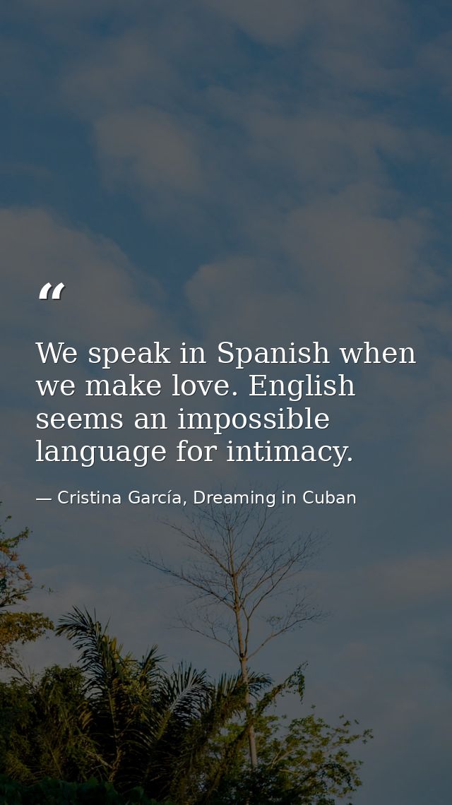 We speak in Spanish when we make love. English seems an impossible language for intimacy. — Cristina García, Dreaming in Cuban