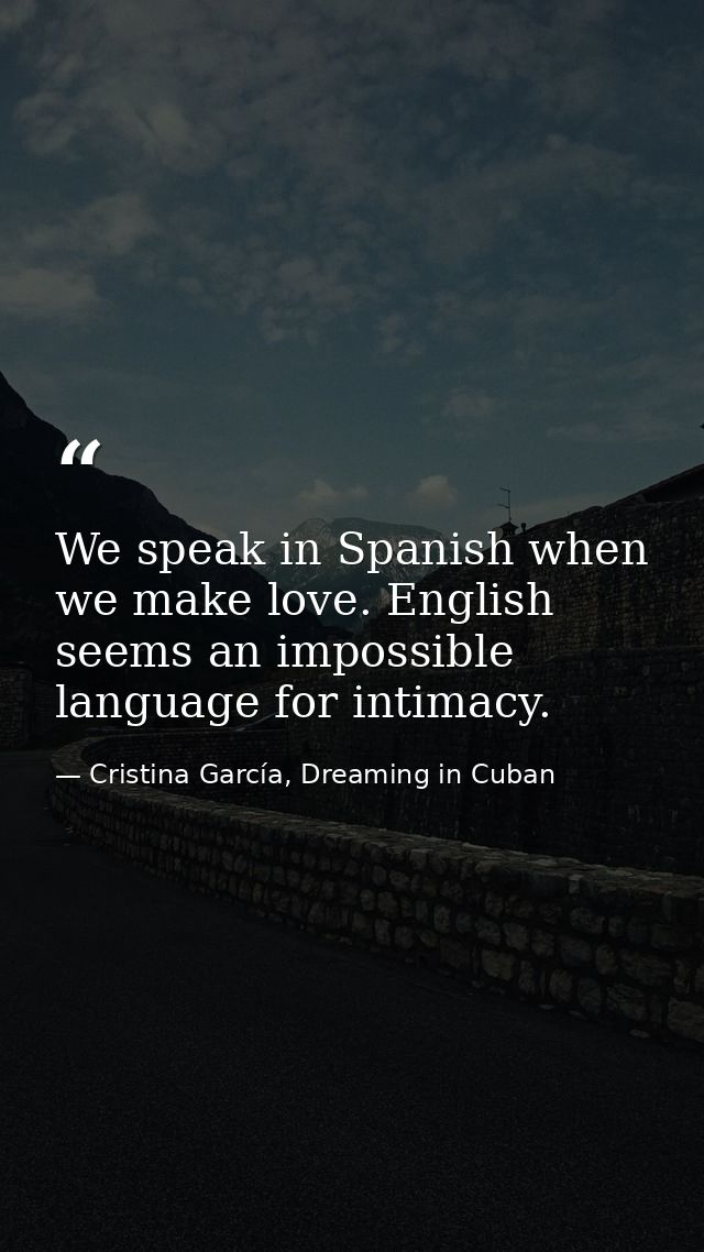 We speak in Spanish when we make love. English seems an impossible language for intimacy. — Cristina García, Dreaming in Cuban