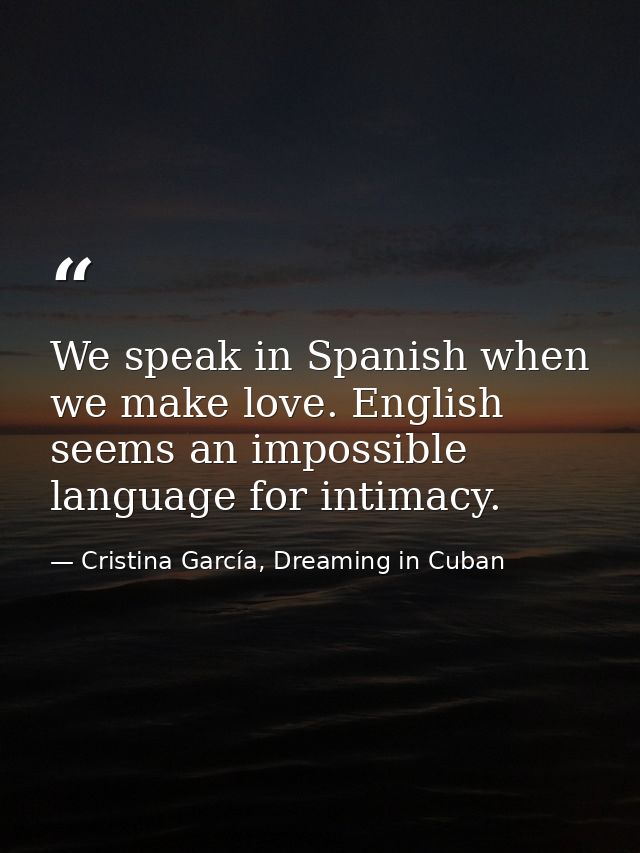 We speak in Spanish when we make love. English seems an impossible language for intimacy. — Cristina García, Dreaming in Cuban