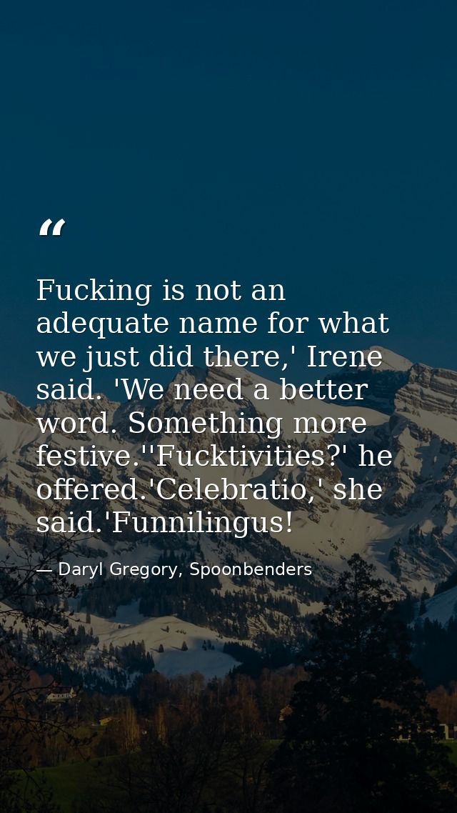 Fucking is not an adequate name for what we just did there,' Irene said. 'We need a better word. Something more festive. — Daryl Gregory, Spoonbenders