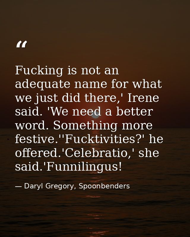 Fucking is not an adequate name for what we just did there,' Irene said. 'We need a better word. Something more festive. — Daryl Gregory, Spoonbenders