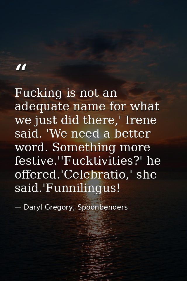 Fucking is not an adequate name for what we just did there,' Irene said. 'We need a better word. Something more festive. — Daryl Gregory, Spoonbenders