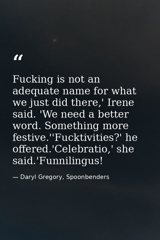Fucking is not an adequate name for what we just did there,' Irene said. 'We need a better word. Something more festive. — Daryl Gregory, Spoonbenders