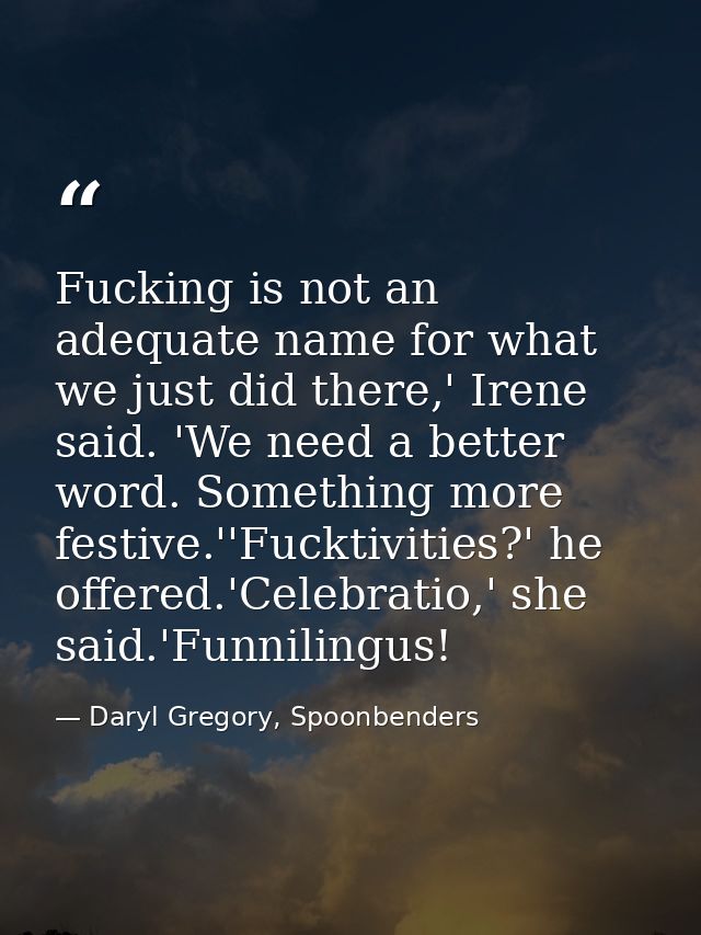 Fucking is not an adequate name for what we just did there,' Irene said. 'We need a better word. Something more festive. — Daryl Gregory, Spoonbenders