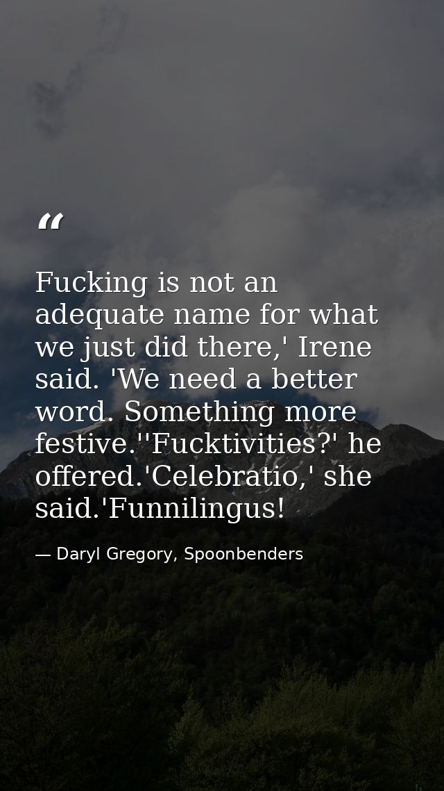 Fucking is not an adequate name for what we just did there,' Irene said. 'We need a better word. Something more festive. — Daryl Gregory, Spoonbenders