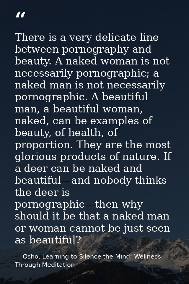 There is a very delicate line between pornography and beauty. A naked woman is not necessarily pornographic; a naked man — Osho, Learning to Silence the Mind: Wellness Through Meditation