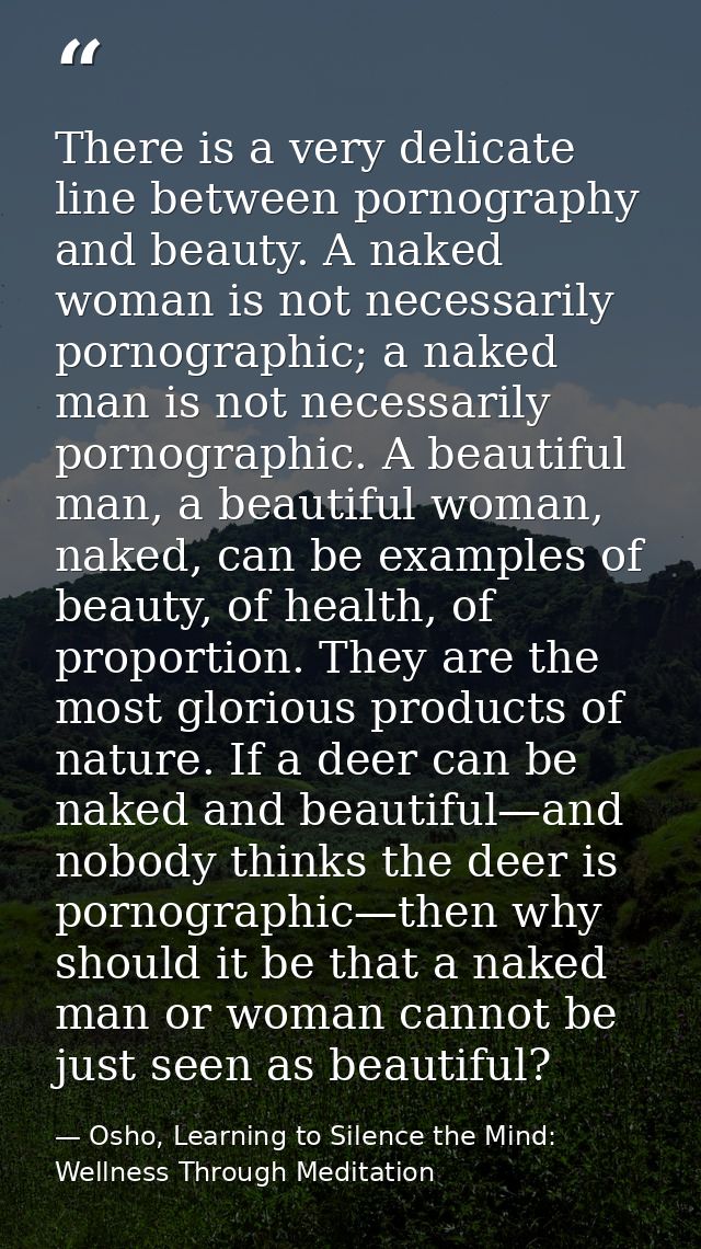 There is a very delicate line between pornography and beauty. A naked woman is not necessarily pornographic; a naked man — Osho, Learning to Silence the Mind: Wellness Through Meditation