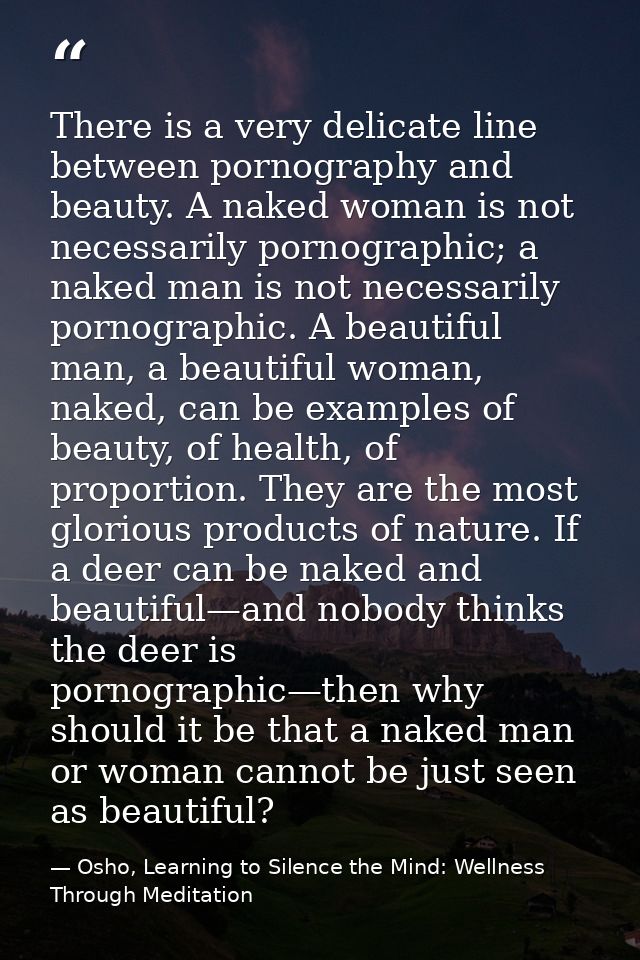 There is a very delicate line between pornography and beauty. A naked woman is not necessarily pornographic; a naked man — Osho, Learning to Silence the Mind: Wellness Through Meditation