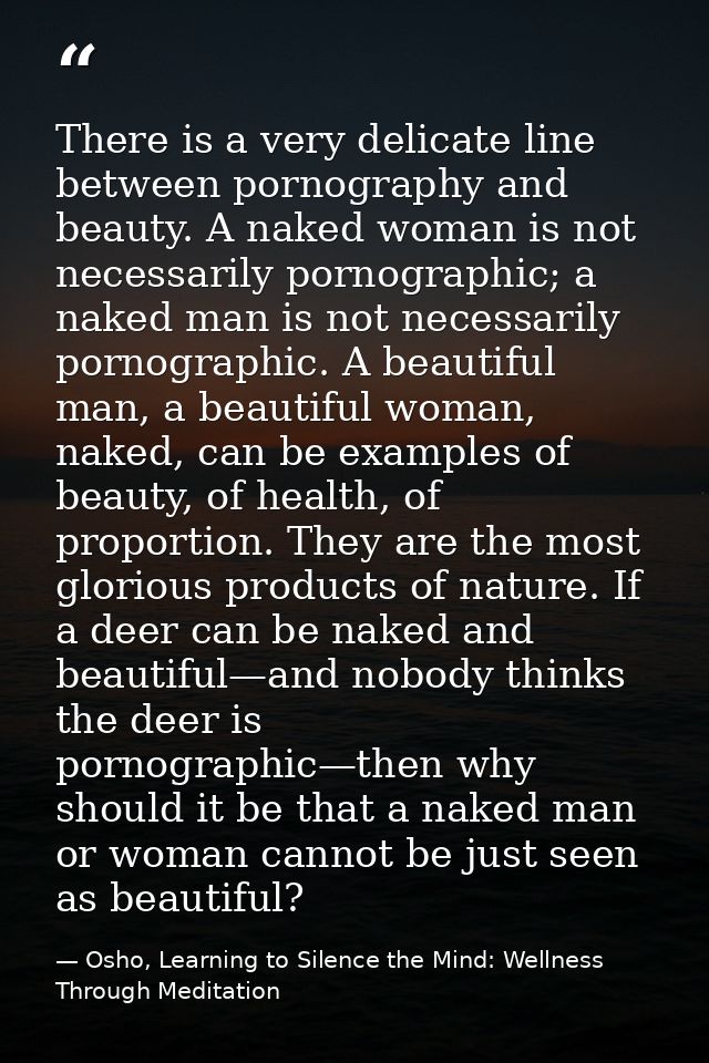 There is a very delicate line between pornography and beauty. A naked woman is not necessarily pornographic; a naked man — Osho, Learning to Silence the Mind: Wellness Through Meditation