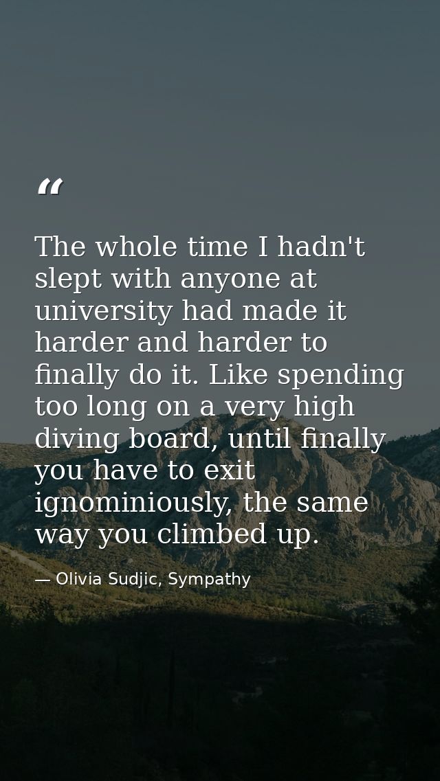 The whole time I hadn't slept with anyone at university had made it harder and harder to finally do it. Like spending to — Olivia Sudjic, Sympathy