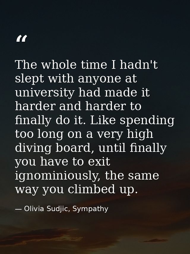 The whole time I hadn't slept with anyone at university had made it harder and harder to finally do it. Like spending to — Olivia Sudjic, Sympathy