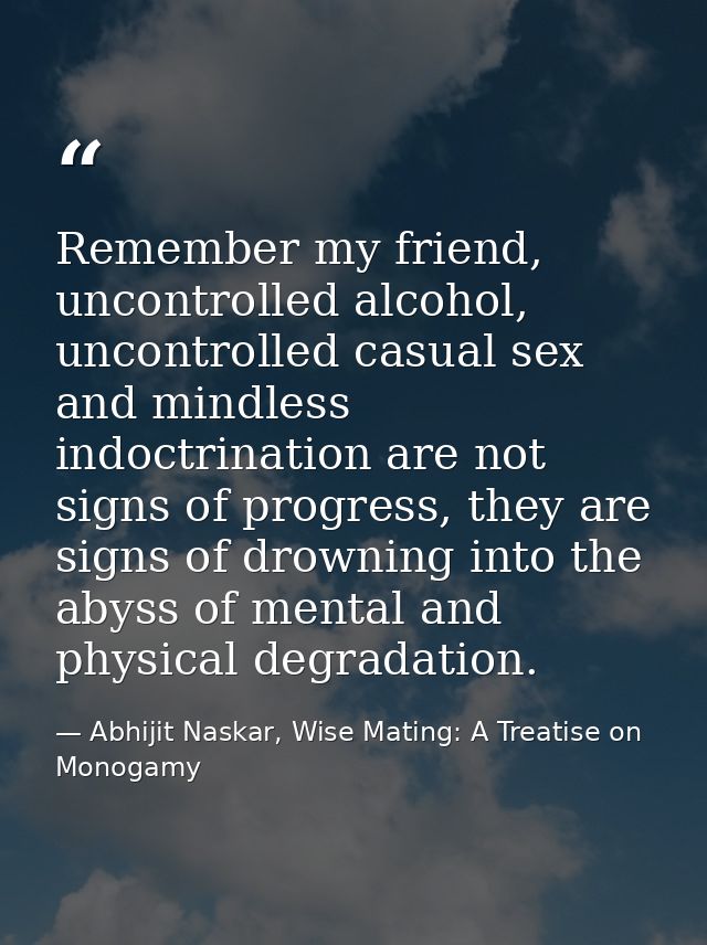 Remember my friend, uncontrolled alcohol, uncontrolled casual sex and mindless indoctrination are not signs of progress, — Abhijit Naskar, Wise Mating: A Treatise on Monogamy