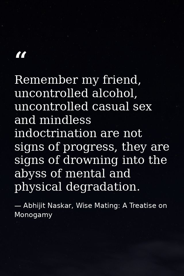Remember my friend, uncontrolled alcohol, uncontrolled casual sex and mindless indoctrination are not signs of progress, — Abhijit Naskar, Wise Mating: A Treatise on Monogamy