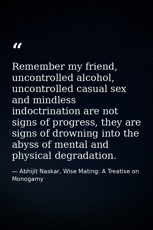 Remember my friend, uncontrolled alcohol, uncontrolled casual sex and mindless indoctrination are not signs of progress, — Abhijit Naskar, Wise Mating: A Treatise on Monogamy