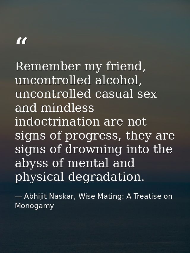 Remember my friend, uncontrolled alcohol, uncontrolled casual sex and mindless indoctrination are not signs of progress, — Abhijit Naskar, Wise Mating: A Treatise on Monogamy