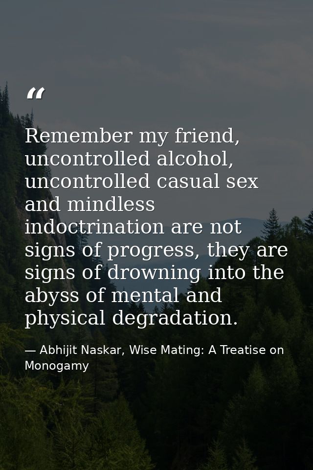 Remember my friend, uncontrolled alcohol, uncontrolled casual sex and mindless indoctrination are not signs of progress, — Abhijit Naskar, Wise Mating: A Treatise on Monogamy