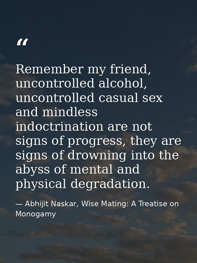 Remember my friend, uncontrolled alcohol, uncontrolled casual sex and mindless indoctrination are not signs of progress, — Abhijit Naskar, Wise Mating: A Treatise on Monogamy