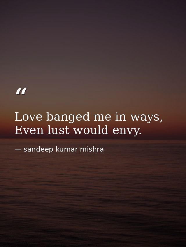 Love banged me in ways, Even lust would envy. — sandeep kumar mishra