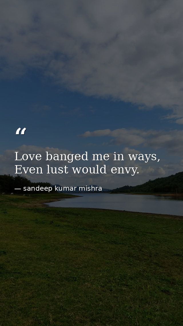 Love banged me in ways, Even lust would envy. — sandeep kumar mishra