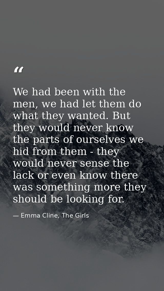 We had been with the men, we had let them do what they wanted. But they would never know the parts of ourselves we hid f — Emma Cline, The Girls