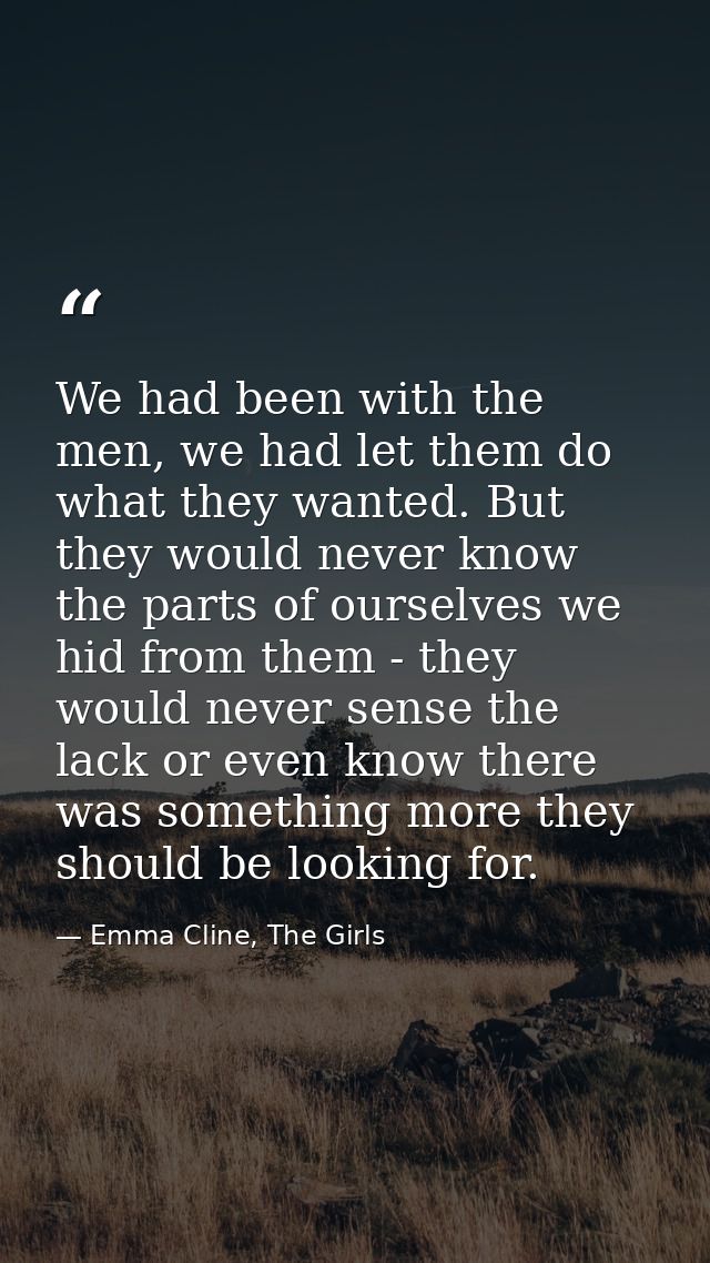 We had been with the men, we had let them do what they wanted. But they would never know the parts of ourselves we hid f — Emma Cline, The Girls