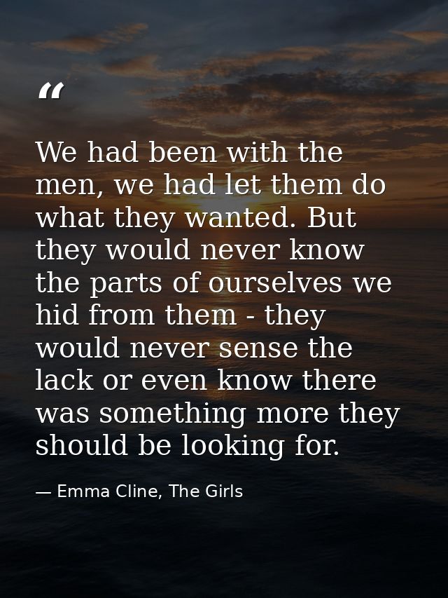 We had been with the men, we had let them do what they wanted. But they would never know the parts of ourselves we hid f — Emma Cline, The Girls