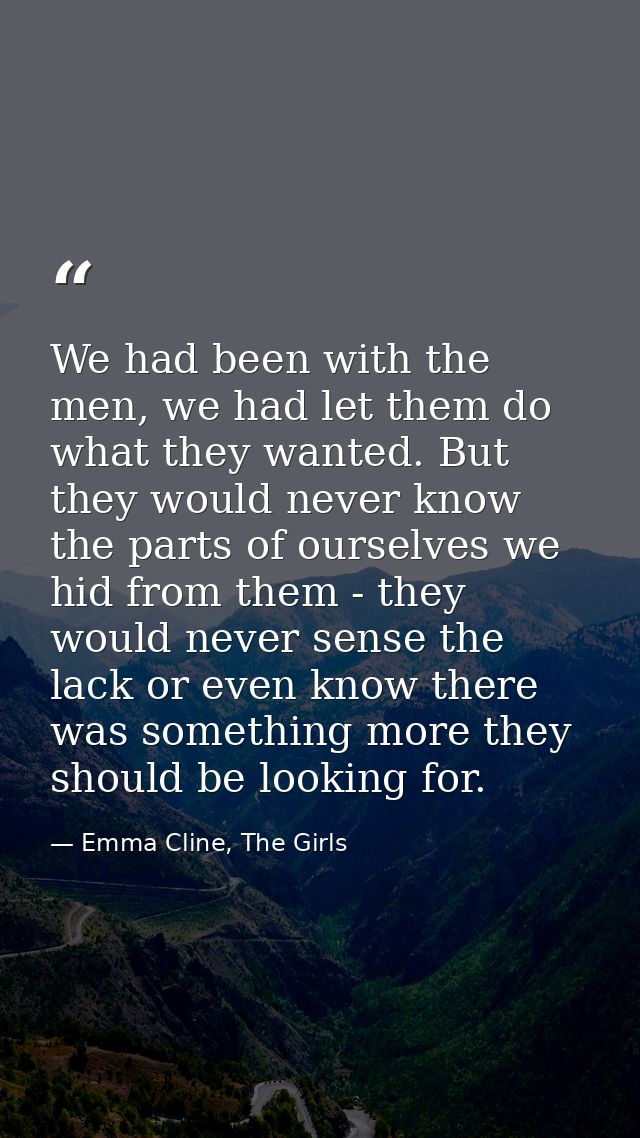 We had been with the men, we had let them do what they wanted. But they would never know the parts of ourselves we hid f — Emma Cline, The Girls